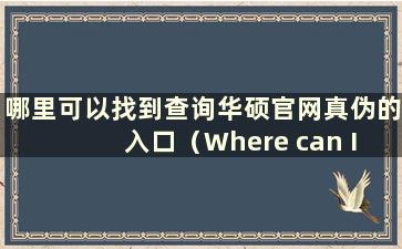 哪里可以找到查询华硕官网真伪的入口（Where can I find the gateway of 华硕官网真伪）